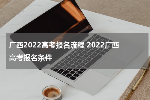 广西2022高考报名流程 2022广西高考报名条件