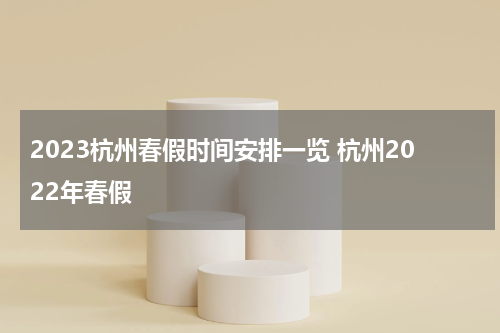 2023杭州春假时间安排一览 杭州2022年春假