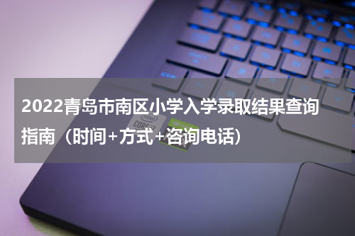 2022青岛市南区小学入学录取结果查询指南（时间+方式+咨询电话）