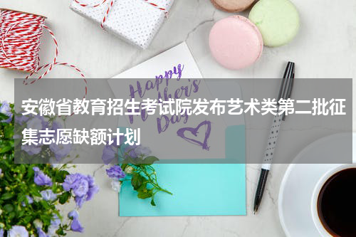安徽省教育招生考试院发布艺术类第二批征集志愿缺额计划