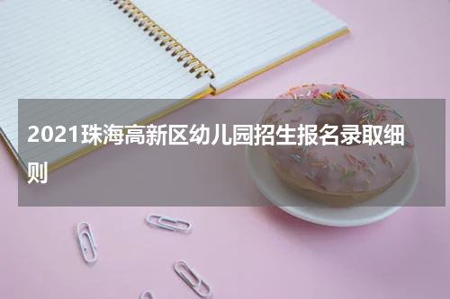 2021珠海高新区幼儿园招生报名录取细则