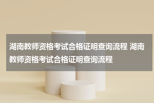 湖南教师资格考试合格证明查询流程 湖南教师资格考试合格证明查询流程