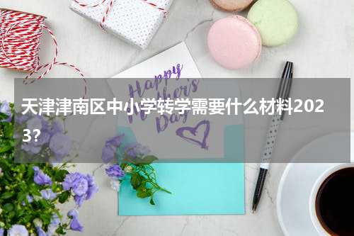 天津津南区中小学转学需要什么材料2023？