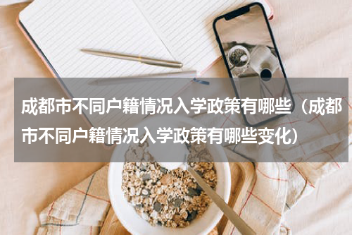 成都市不同户籍情况入学政策有哪些（成都市不同户籍情况入学政策有哪些变化）