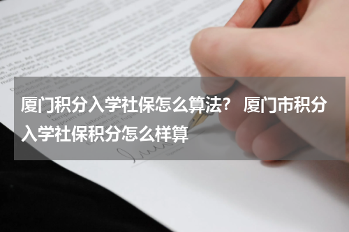 厦门积分入学社保怎么算法？ 厦门市积分入学社保积分怎么样算