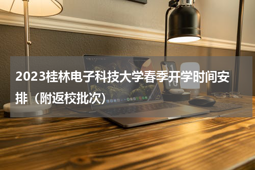 2023桂林电子科技大学春季开学时间安排（附返校批次）