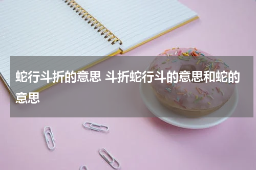蛇行斗折的意思 斗折蛇行斗的意思和蛇的意思