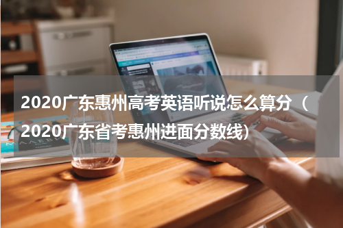 2020广东惠州高考英语听说怎么算分（2020广东省考惠州进面分数线）