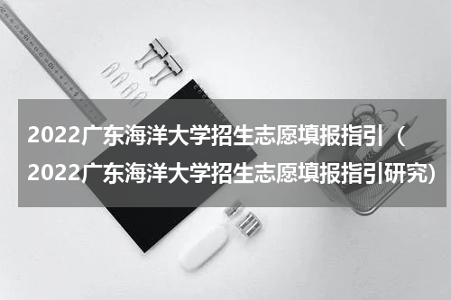 2022广东海洋大学招生志愿填报指引（2022广东海洋大学招生志愿填报指引研究）