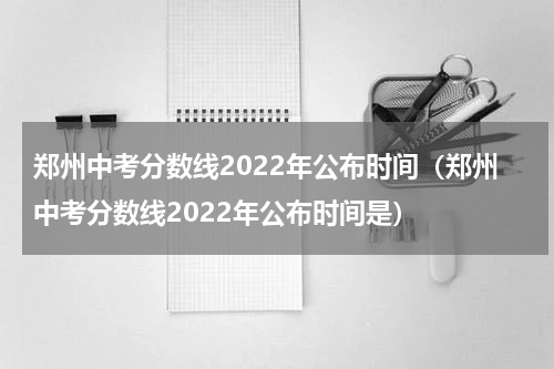 郑州中考分数线2022年公布时间（郑州中考分数线2022年公布时间是）