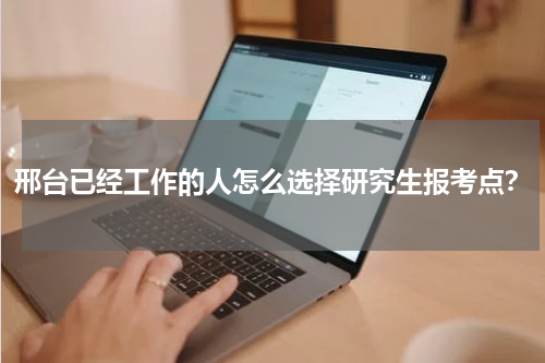 邢台已经工作的人怎么选择研究生报考点？