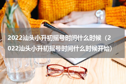 2022汕头小升初摇号时间什么时候（2022汕头小升初摇号时间什么时候开始）