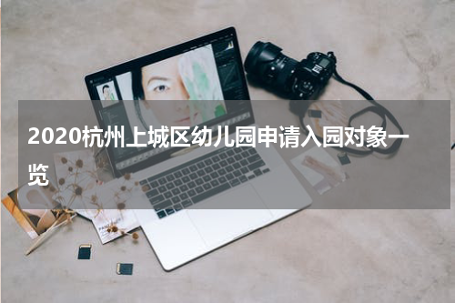 2020杭州上城区幼儿园申请入园对象一览