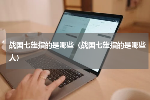 战国七雄指的是哪些（战国七雄指的是哪些人）