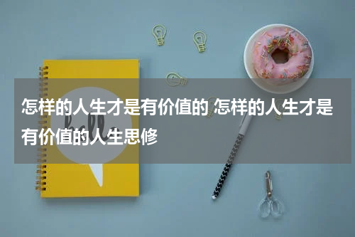 怎样的人生才是有价值的 怎样的人生才是有价值的人生思修