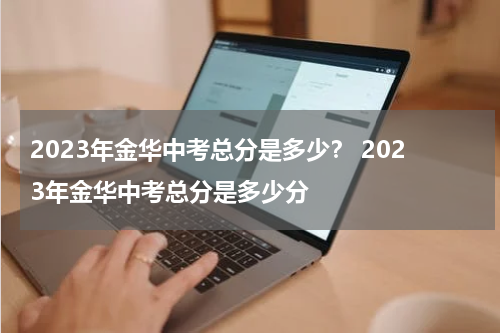 2023年金华中考总分是多少？ 2023年金华中考总分是多少分
