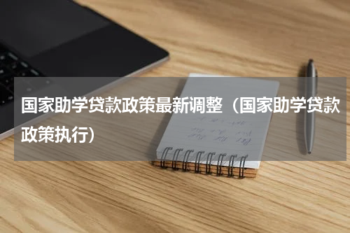 国家助学贷款政策最新调整（国家助学贷款政策执行）