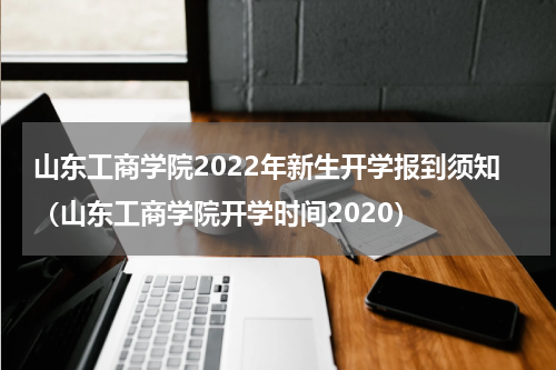 山东工商学院2022年新生开学报到须知（山东工商学院开学时间2020）