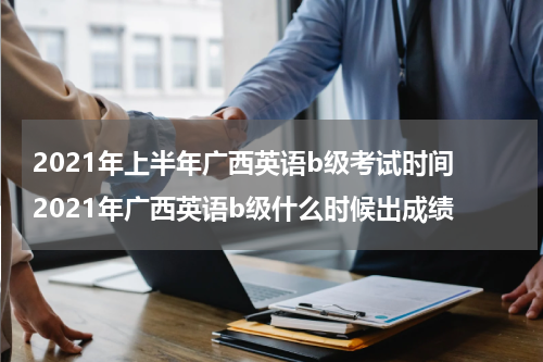 2021年上半年广西英语b级考试时间 2021年广西英语b级什么时候出成绩