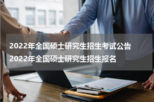 2022年全国硕士研究生招生考试公告 2022年全国硕士研究生招生报名