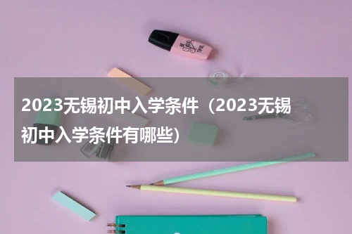 2023无锡初中入学条件（2023无锡初中入学条件有哪些）