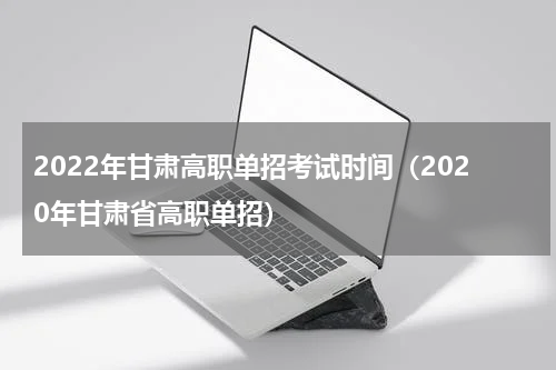 2022年甘肃高职单招考试时间（2020年甘肃省高职单招）