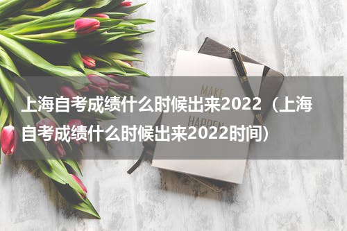 上海自考成绩什么时候出来2022（上海自考成绩什么时候出来2022时间）
