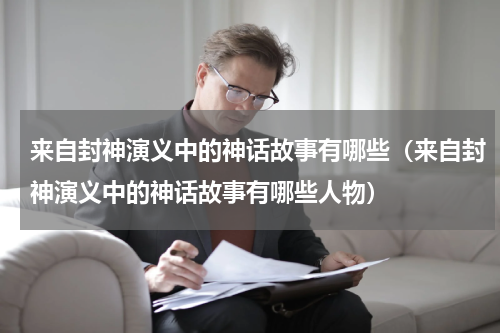 来自封神演义中的神话故事有哪些（来自封神演义中的神话故事有哪些人物）