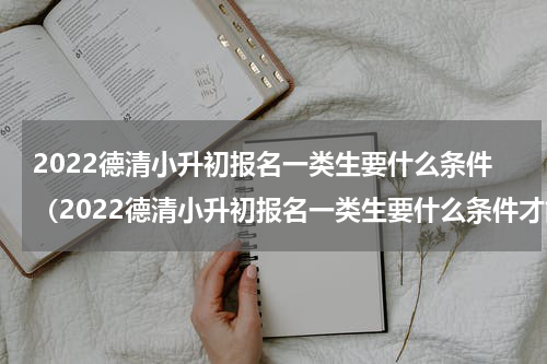 2022德清小升初报名一类生要什么条件（2022德清小升初报名一类生要什么条件才能考）