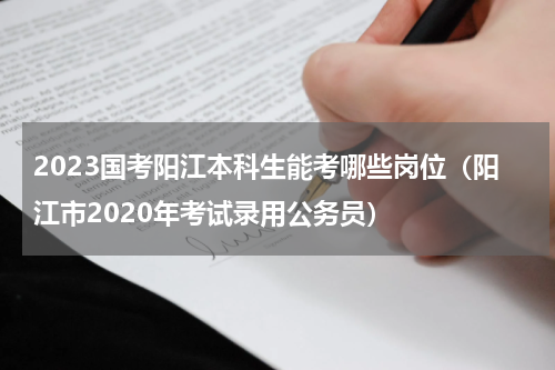 2023国考阳江本科生能考哪些岗位（阳江市2020年考试录用公务员）
