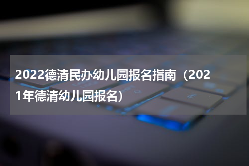 2022德清民办幼儿园报名指南（2021年德清幼儿园报名）