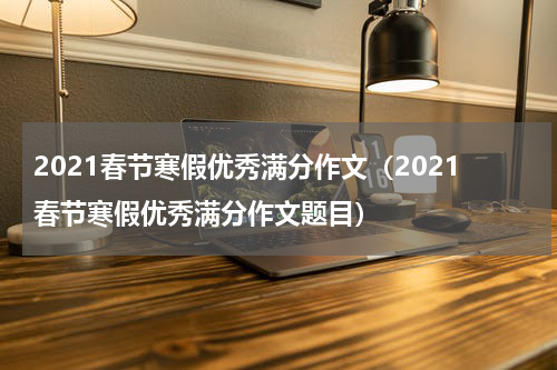 2021春节寒假优秀满分作文（2021春节寒假优秀满分作文题目）