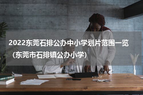 2022东莞石排公办中小学划片范围一览（东莞市石排镇公办小学）