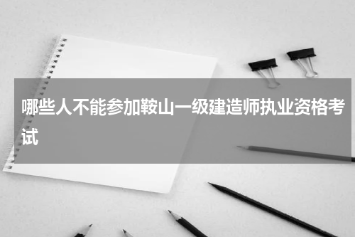 哪些人不能参加鞍山一级建造师执业资格考试