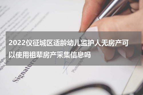 2022仪征城区适龄幼儿监护人无房产可以使用祖辈房产采集信息吗