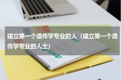 建立第一个遗传学专业的人（建立第一个遗传学专业的人士）