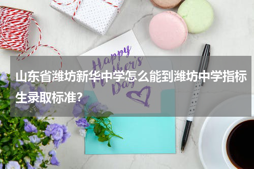 山东省潍坊新华中学怎么能到潍坊中学指标生录取标准？