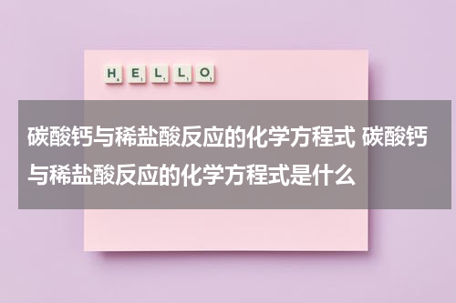 碳酸钙与稀盐酸反应的化学方程式 碳酸钙与稀盐酸反应的化学方程式是什么