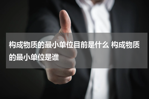 构成物质的最小单位目前是什么 构成物质的最小单位是谁
