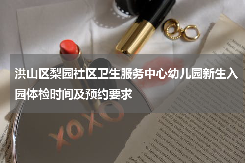 洪山区梨园社区卫生服务中心幼儿园新生入园体检时间及预约要求