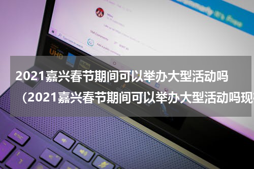 2021嘉兴春节期间可以举办大型活动吗（2021嘉兴春节期间可以举办大型活动吗现在）