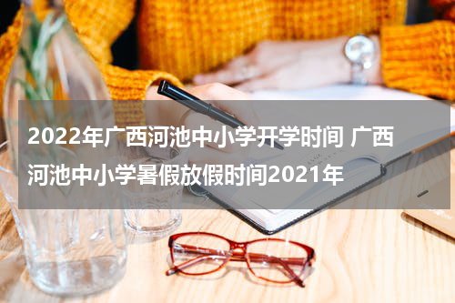 2022年广西河池中小学开学时间 广西河池中小学暑假放假时间2021年
