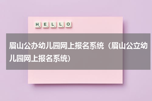 眉山公办幼儿园网上报名系统（眉山公立幼儿园网上报名系统）