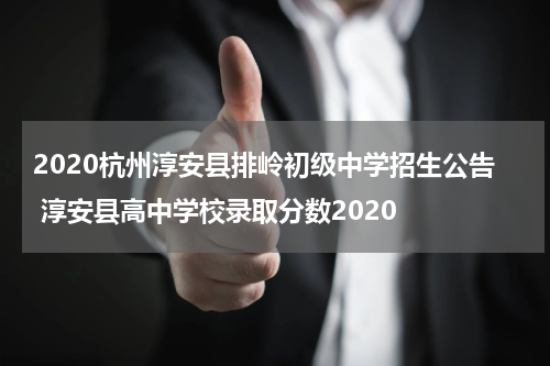 2020杭州淳安县排岭初级中学招生公告 淳安县高中学校录取分数2020