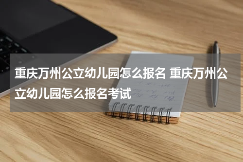 重庆万州公立幼儿园怎么报名 重庆万州公立幼儿园怎么报名考试