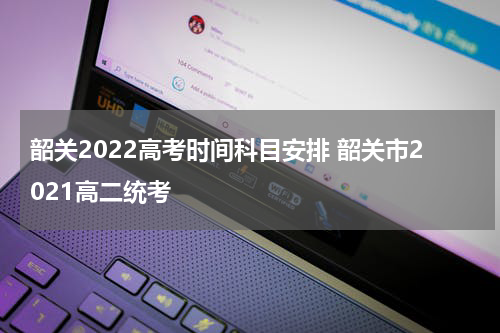 韶关2022高考时间科目安排 韶关市2021高二统考