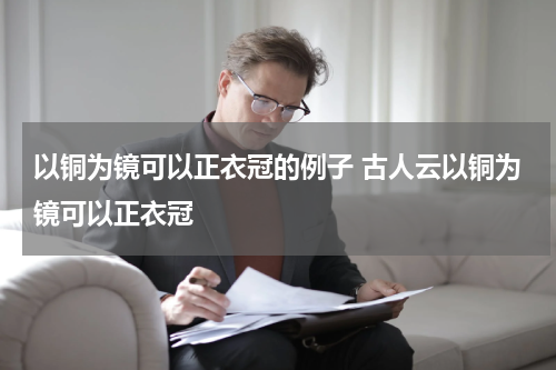 以铜为镜可以正衣冠的例子 古人云以铜为镜可以正衣冠