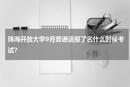 珠海开放大学9月普通话报了名什么时候考试？
