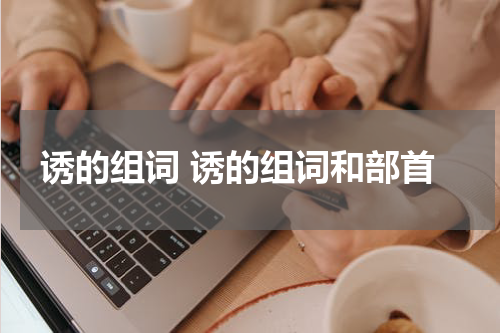 诱的组词 诱的组词和部首