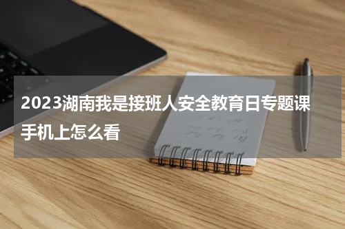 2023湖南我是接班人安全教育日专题课手机上怎么看